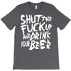 shut the fuck up and drink your beer T-Shirt