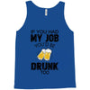 if you had my job you'd be drunk too Tank Top