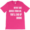 never take advice from me, you'll end up drunk T-Shirt