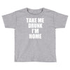 take me drunk i'm home Toddler T-shirt