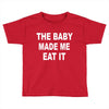 the baby made me eat Toddler T-shirt