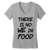 there is no we in food Women's V-Neck T-Shirt