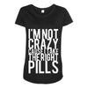 i'm not crazy cause i take the right pills Maternity Scoop Neck T-shirt