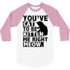 you've cat to be kitten me right meow 3/4 Sleeve Shirt
