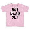not dead yet Toddler T-shirt