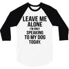 Leave Me Alone I Am Only Speaking To My Dog Today 3/4 Sleeve Shirt