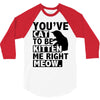 you've cat to be kitten me right meow 3/4 Sleeve Shirt