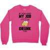 if you had my job you'd be drunk too Crewneck Sweatshirt