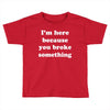 i'm here because you broke something Toddler T-shirt