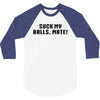 Suck my balls mate\ 3/4 Sleeve Shirt