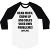 Dear Math Grow Up and Solve Your Own Problems! Love, me 3/4 Sleeve Shirt