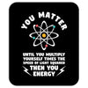 You Matter Unless You Multiply Yourself by the Speed of Light Squared. Mousepad