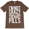i'm not crazy cause i take the right pills T-Shirt