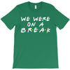 we were on a break T-Shirt
