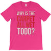 why is the carpet all wet todd.. T-Shirt