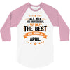 All Men Are Created Equal But Only The Best Are Born In April 3/4 Sleeve Shirt