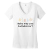 Baby Why You Bullshittin Women's V-Neck T-Shirt
