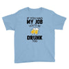 if you had my job you'd be drunk too Youth Tee