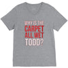 why is the carpet all wet todd.. V-Neck Tee