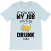 if you had my job you'd be drunk too T-Shirt