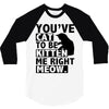 you've cat to be kitten me right meow 3/4 Sleeve Shirt