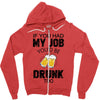 if you had my job you'd be drunk too Zipper Hoodie