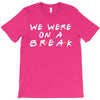 we were on a break T-Shirt
