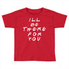 I'll Be There For You Toddler T-shirt