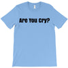 are you cry T-Shirt