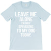 Leave Me Alone I Am Only Speaking To My Dog Today T-Shirt