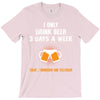 I Only Drink Beer 3 Days A Week Yesterday Today And Tomorrow T-Shirt
