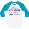 drop everything 3/4 Sleeve Shirt