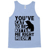 you've cat to be kitten me right meow Tank Top