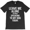 Leave Me Alone I Am Only Speaking To My Dog Today T-Shirt