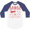 mom i love you more everyday 3/4 Sleeve Shirt