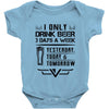 I ONLY DRINK BEER 3 DAYS A WEEK Baby Onesie