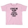 Leave Me Alone I Am Only Speaking To My Cat Today Toddler T-shirt