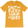 shut the fuck up and drink your beer T-Shirt
