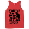 you've cat to be kitten me right meow Tank Top