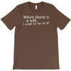 when there's a will, i want to be in it T-Shirt