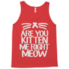 are you kitten me right meow Tank Top