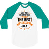 All Men Created Equal But The Best Born In July 3/4 Sleeve Shirt