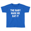 the baby made me eat Toddler T-shirt