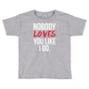nobody loves you like i do Toddler T-shirt