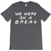 we were on a break T-Shirt