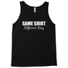 same shirt different day Tank Top