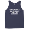 i may be ugly but at least i ain't got no money Tank Top