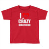 i love my crazy girlfrien Toddler T-shirt