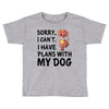 SORRY, I CAN I HAVE PLANS WITH MY DOG Toddler T-shirt