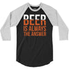 beer is always the answer 3/4 Sleeve Shirt